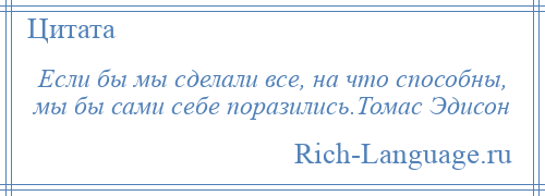 
    Если бы мы сделали все, на что способны, мы бы сами себе поразились.Томас Эдисон