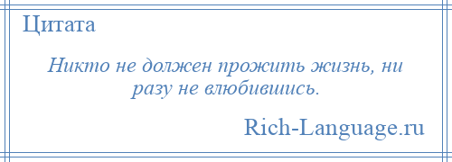 
    Никто не должен прожить жизнь, ни разу не влюбившись.