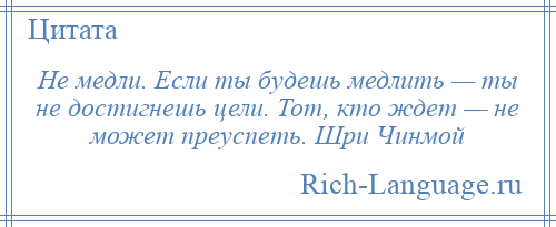 
    Не медли. Если ты будешь медлить — ты не достигнешь цели. Тот, кто ждет — не может преуспеть. Шри Чинмой
