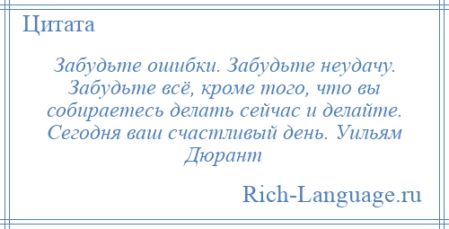 
    Забудьте ошибки. Забудьте неудачу. Забудьте всё, кроме того, что вы собираетесь делать сейчас и делайте. Сегодня ваш счастливый день. Уильям Дюрант
