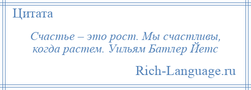 
    Счастье – это рост. Мы счастливы, когда растем. Уильям Батлер Йетс