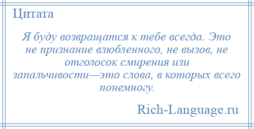 
    Я буду возвращатся к тебе всегда. Это не признание влюбленного, не вызов, не отголосок смирения или запальчивости—это слова, в которых всего понемногу.