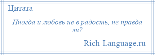 
    Иногда и любовь не в радость, не правда ли?