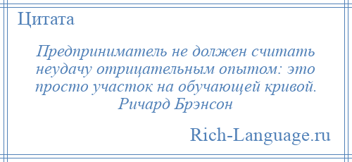 
    Предприниматель не должен считать неудачу отрицательным опытом: это просто участок на обучающей кривой. Ричард Брэнсон