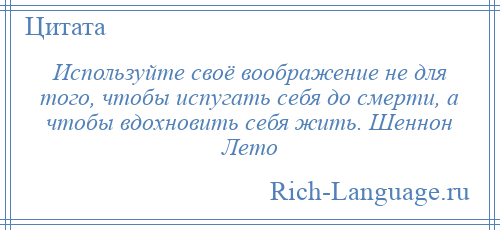 
    Используйте своё воображение не для того, чтобы испугать себя до смерти, а чтобы вдохновить себя жить. Шеннон Лето