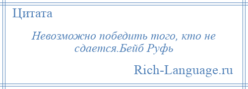 
    Невозможно победить того, кто не сдается.Бейб Руфь