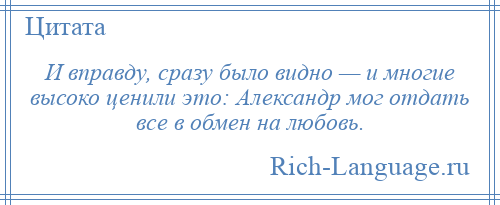 
    И вправду, сразу было видно — и многие высоко ценили это: Александр мог отдать все в обмен на любовь.