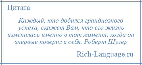 
    Каждый, кто добился грандиозного успеха, скажет Вам, что его жизнь изменилась именно в тот момент, когда он впервые поверил в себя. Роберт Шулер