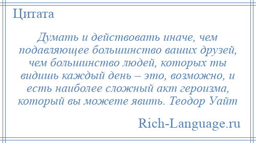 
    Думать и действовать иначе, чем подавляющее большинство ваших друзей, чем большинство людей, которых ты видишь каждый день – это, возможно, и есть наиболее сложный акт героизма, который вы можете явить. Теодор Уайт