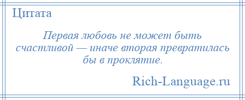 
    Первая любовь не может быть счастливой — иначе вторая превратилась бы в проклятие.