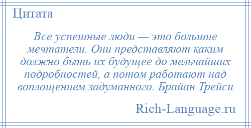 
    Все успешные люди — это большие мечтатели. Они представляют каким должно быть их будущее до мельчайших подробностей, а потом работают над воплощением задуманного. Брайан Трейси