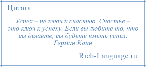 
    Успех – не ключ к счастью. Счастье – это ключ к успеху. Если вы любите то, что вы делаете, вы будете иметь успех. Герман Каин