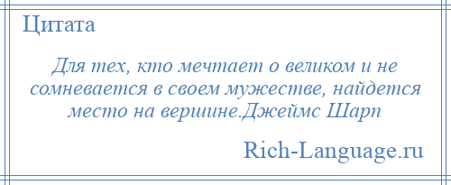 
    Для тех, кто мечтает о великом и не сомневается в своем мужестве, найдется место на вершине.Джеймс Шарп