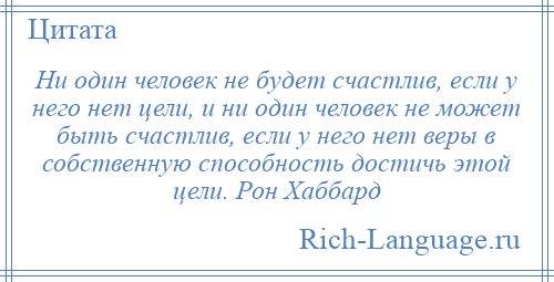 
    Ни один человек не будет счастлив, если у него нет цели, и ни один человек не может быть счастлив, если у него нет веры в собственную способность достичь этой цели. Рон Хаббард