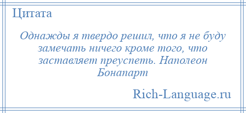 
    Однажды я твердо решил, что я не буду замечать ничего кроме того, что заставляет преуспеть. Наполеон Бонапарт