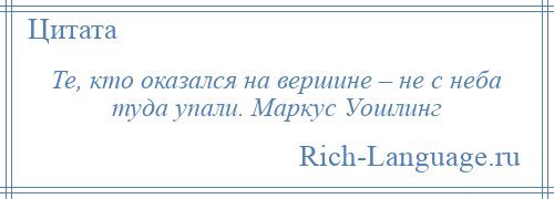 
    Те, кто оказался на вершине – не с неба туда упали. Маркус Уошлинг