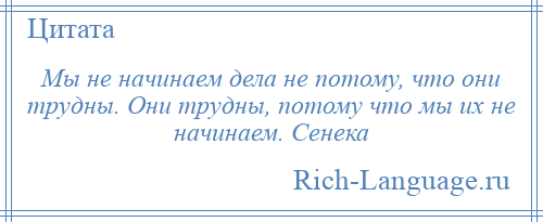 
    Мы не начинаем дела не потому, что они трудны. Они трудны, потому что мы их не начинаем. Сенека