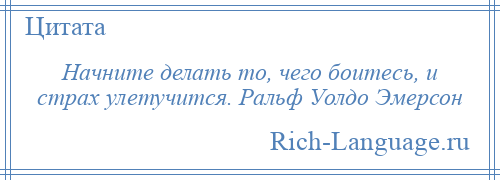 
    Начните делать то, чего боитесь, и страх улетучится. Ральф Уолдо Эмерсон