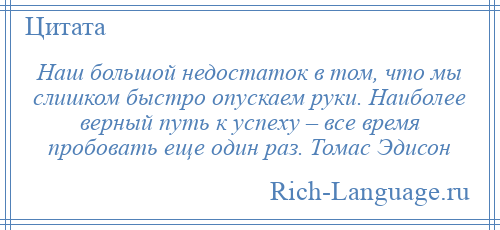 
    Наш большой недостаток в том, что мы слишком быстро опускаем руки. Наиболее верный путь к успеху – все время пробовать еще один раз. Томас Эдисон