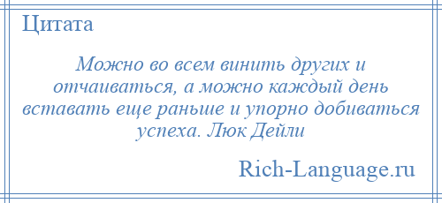 
    Можно во всем винить других и отчаиваться, а можно каждый день вставать еще раньше и упорно добиваться успеха. Люк Дейли