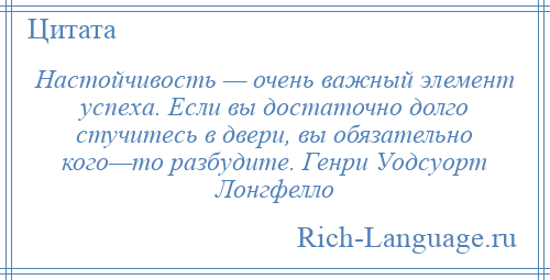 
    Настойчивость — очень важный элемент успеха. Если вы достаточно долго стучитесь в двери, вы обязательно кого—то разбудите. Генри Уодсуорт Лонгфелло
