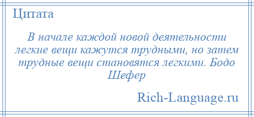 
    В начале каждой новой деятельности легкие вещи кажутся трудными, но затем трудные вещи становятся легкими. Бодо Шефер