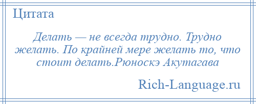 
    Делать — не всегда трудно. Трудно желать. По крайней мере желать то, что стоит делать.Рюноскэ Акутагава