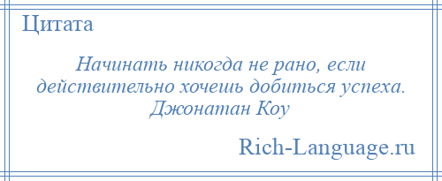 
    Начинать никогда не рано, если действительно хочешь добиться успеха. Джонатан Коу