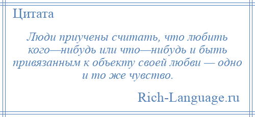 
    Люди приучены считать, что любить кого—нибудь или что—нибудь и быть привязанным к объекту своей любви — одно и то же чувство.