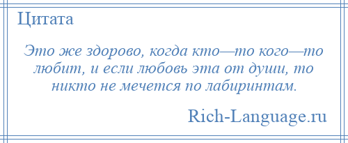 
    Это же здорово, когда кто—то кого—то любит, и если любовь эта от души, то никто не мечется по лабиринтам.