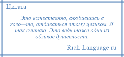 
    Это естественно, влюбившись в кого—то, отдаваться этому целиком. Я так считаю. Это ведь тоже один из обликов душевности.