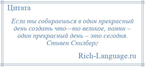 
    Если ты собираешься в один прекрасный день создать что—то великое, помни – один прекрасный день – это сегодня. Стивен Спилберг