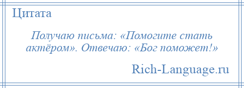 
    Получаю письма: «Помогите стать актёром». Отвечаю: «Бог поможет!»