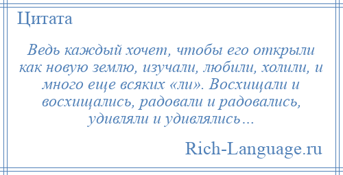 
    Ведь каждый хочет, чтобы его открыли как новую землю, изучали, любили, холили, и много еще всяких «ли». Восхищали и восхищались, радовали и радовались, удивляли и удивлялись…