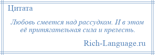 
    Любовь смеется над рассудком. И в этом её притягательная сила и прелесть.