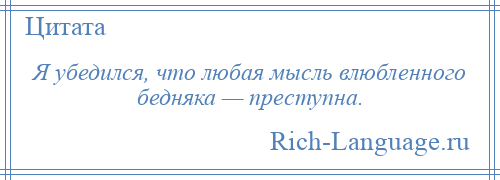 
    Я убедился, что любая мысль влюбленного бедняка — преступна.