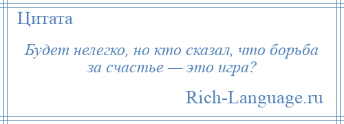 
    Будет нелегко, но кто сказал, что борьба за счастье — это игра?