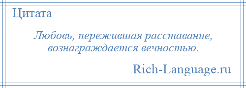 
    Любовь, пережившая расставание, вознаграждается вечностью.