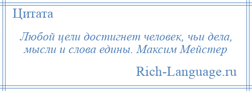 
    Любой цели достигнет человек, чьи дела, мысли и слова едины. Максим Мейстер