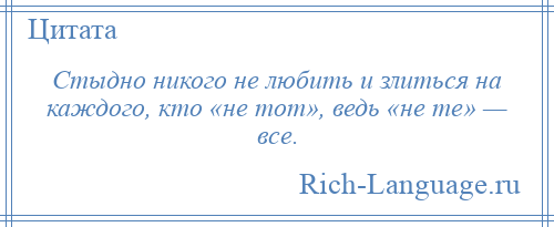 
    Стыдно никого не любить и злиться на каждого, кто «не тот», ведь «не те» — все.