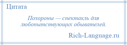 
    Похороны — спектакль для любопытствующих обывателей.