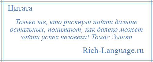 
    Только те, кто рискнули пойти дальше остальных, понимают, как далеко может зайти успех человека! Томас Элиот