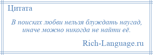 
    В поисках любви нельзя блуждать наугад, иначе можно никогда не найти её.