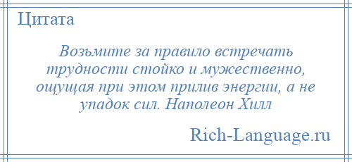 
    Возьмите за правило встречать трудности стойко и мужественно, ощущая при этом прилив энергии, а не упадок сил. Наполеон Хилл