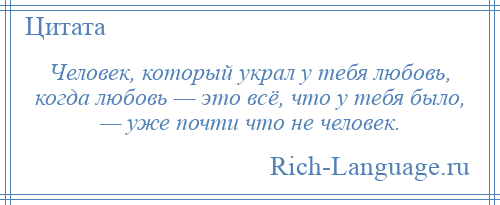 
    Человек, который украл у тебя любовь, когда любовь — это всё, что у тебя было, — уже почти что не человек.