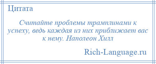 
    Считайте проблемы трамплинами к успеху, ведь каждая из них приближает вас к нему. Наполеон Хилл