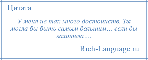 
    У меня не так много достоинств. Ты могла бы быть самым большим… если бы захотела….