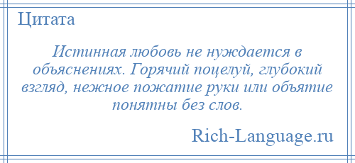 
    Истинная любовь не нуждается в объяснениях. Горячий поцелуй, глубокий взгляд, нежное пожатие руки или объятие понятны без слов.