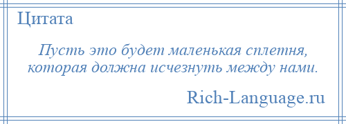 
    Пусть это будет маленькая сплетня, которая должна исчезнуть между нами.