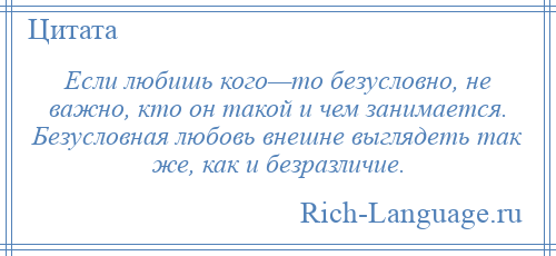 
    Если любишь кого—то безусловно, не важно, кто он такой и чем занимается. Безусловная любовь внешне выглядеть так же, как и безразличие.